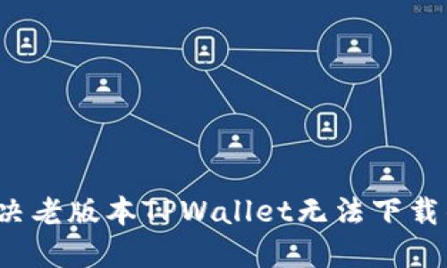 如何解决老版本TPWallet无法下载的问题？