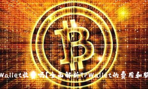 TPWallet收费吗？全面解析TPWallet的费用和服务