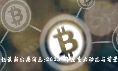 区块链最新出局消息：2023 年度重大动态与前景分析