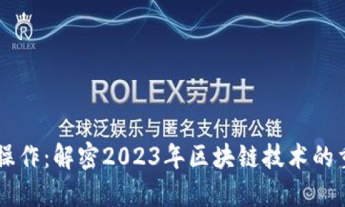 区块链的最新操作：解密2023年区块链技术的重要趋势与应用