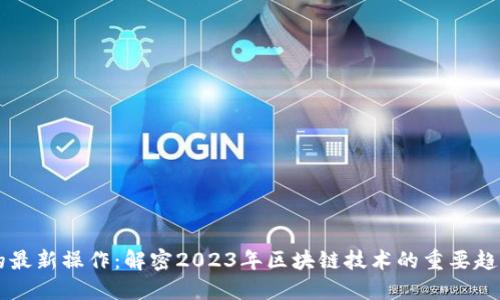 区块链的最新操作：解密2023年区块链技术的重要趋势与应用