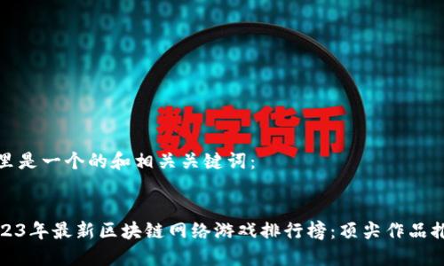 这里是一个的和相关关键词：


2023年最新区块链网络游戏排行榜：顶尖作品推荐