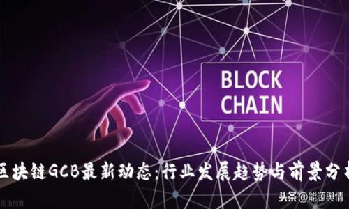 区块链GCB最新动态：行业发展趋势与前景分析