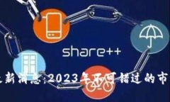 区块链资产最新消息：2023年不可错过的市场动态