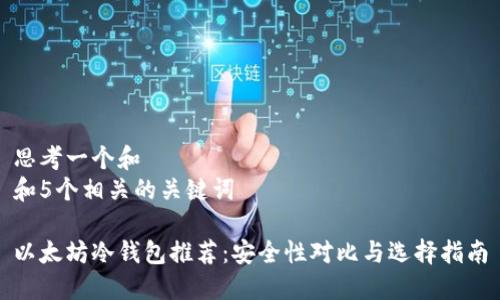 思考一个和  
和5个相关的关键词

以太坊冷钱包推荐：安全性对比与选择指南