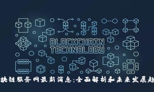 区块链服务网最新消息：全面解析和未来发展趋势