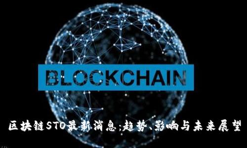 区块链STO最新消息：趋势、影响与未来展望
