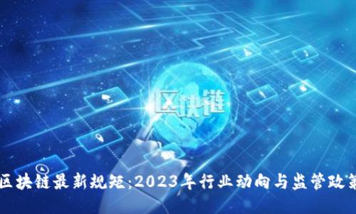 区块链最新规矩：2023年行业动向与监管政策