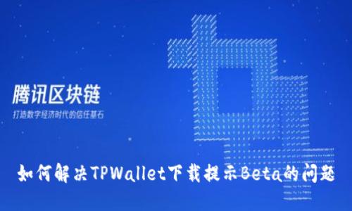 如何解决TPWallet下载提示Beta的问题