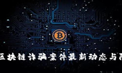 柬埔寨区块链诈骗案件最新动态与防范指南