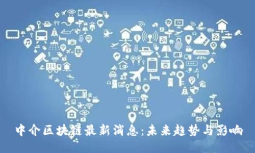 中介区块链最新消息：未来趋势与影响