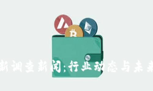 区块链最新调查新闻：行业动态与未来发展趋势